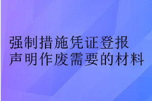 強(qiáng)制措施憑證登報(bào)聲明作廢需要的材料