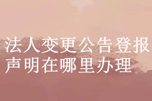 法人變更公告登報聲明在哪里辦理