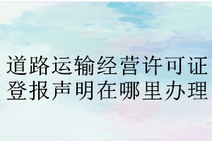 道路運(yùn)輸經(jīng)營許可證登報(bào)聲明在哪里辦理