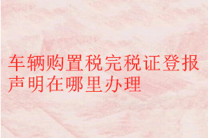 車(chē)輛購(gòu)置稅完稅證登報(bào)聲明在哪里辦理