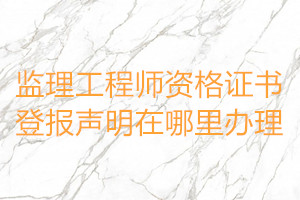 監(jiān)理工程師資格證書(shū)登報(bào)聲明在哪里辦理