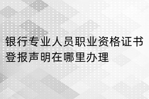 銀行專業人員職業資格證書登報聲明在哪里辦理