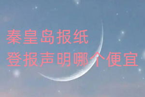 秦皇島報紙登報聲明哪個便宜