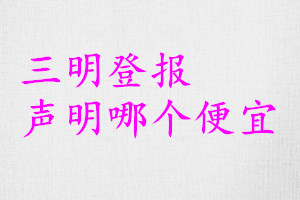 三明登報(bào)聲明哪個(gè)便宜
