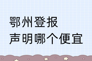鄂州登報(bào)聲明哪個(gè)便宜