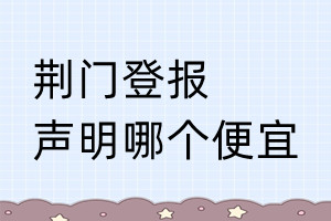 荊門登報聲明哪個便宜