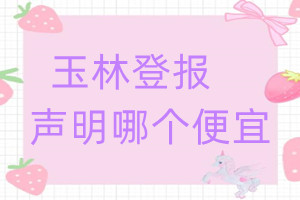 玉林登報(bào)聲明哪個(gè)便宜