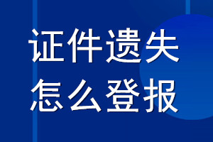 證件遺失怎么登報_證件丟失怎么登報聲明