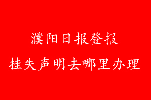 濮陽日報登報掛失聲明去哪里辦理