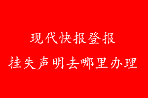 現(xiàn)代快報(bào)登報(bào)掛失聲明去哪里辦理