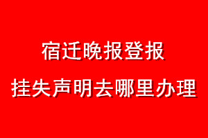 宿遷晚報登報掛失聲明去哪里辦理