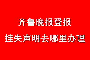 齊魯晚報登報掛失聲明去哪里辦理